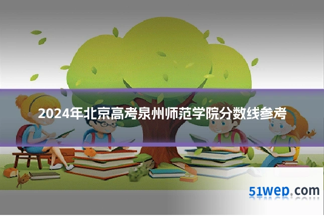 2024年北京高考泉州师范学院分数线参考