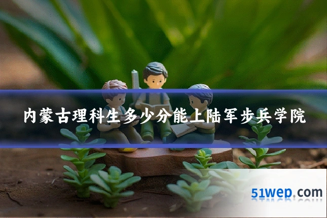 内蒙古理科生多少分能上陆军步兵学院
