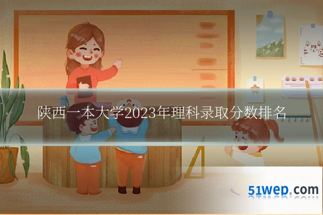 陕西一本大学2023年理科录取分数排名