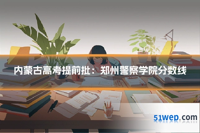 内蒙古高考提前批:郑州警察学院分数线