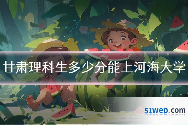 甘肃理科生多少分能上河海大学