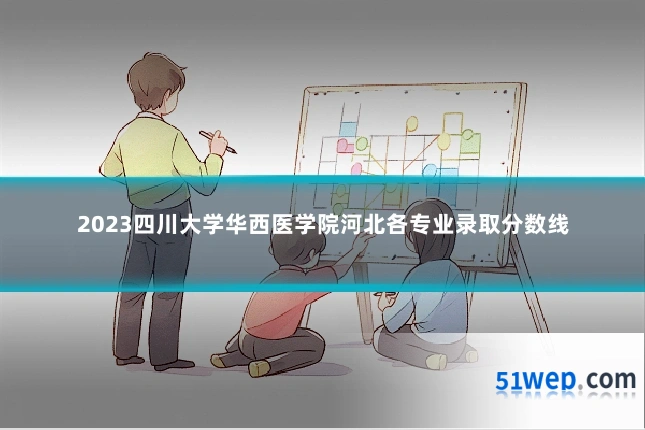 2023四川大学华西医学院河北各专业录取分数线