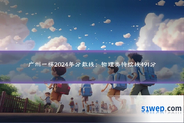 广州一模2024年分数线:物理类特控线491分