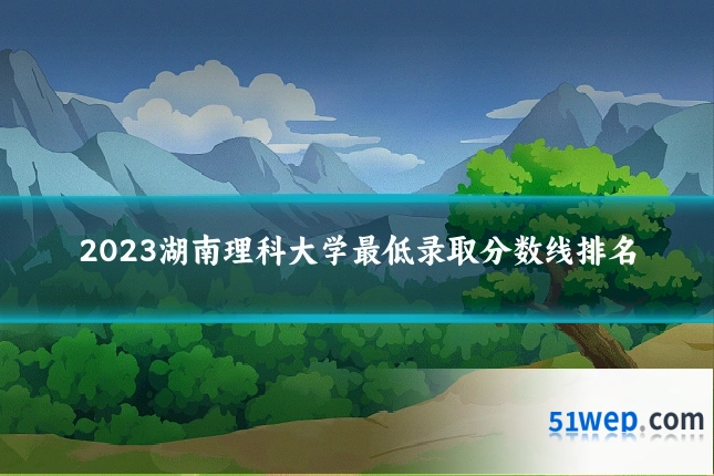 2023湖南理科大学最低录取分数线排名