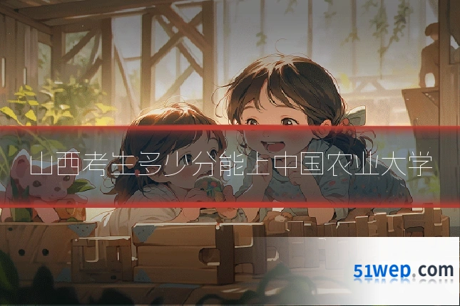 山西考生多少分能上中国农业大学