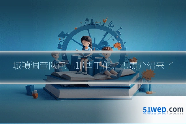 城镇调查队包括哪些工作,职责介绍来了