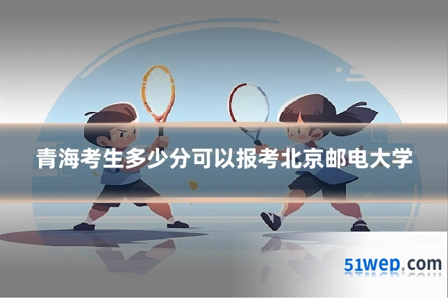 青海考生多少分可以报考北京邮电大学