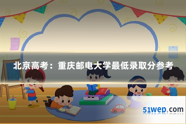 北京高考:重庆邮电大学最低录取分参考