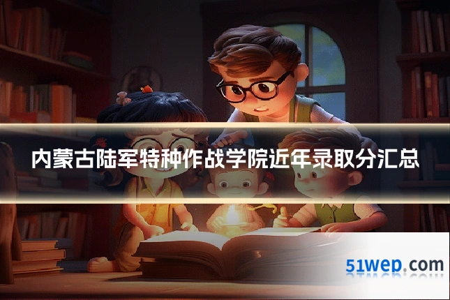 内蒙古陆军特种作战学院近年录取分汇总