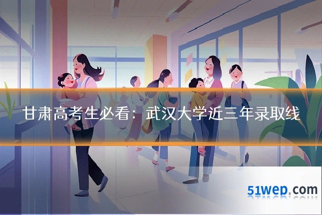 甘肃高考生必看:武汉大学近三年录取线