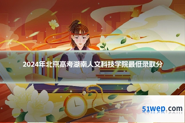 2024年北京高考湖南人文科技学院最低录取分