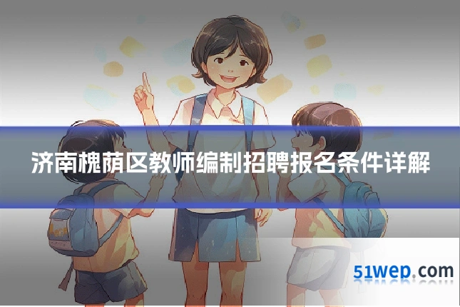 济南槐荫区教师编制招聘报名条件详解
