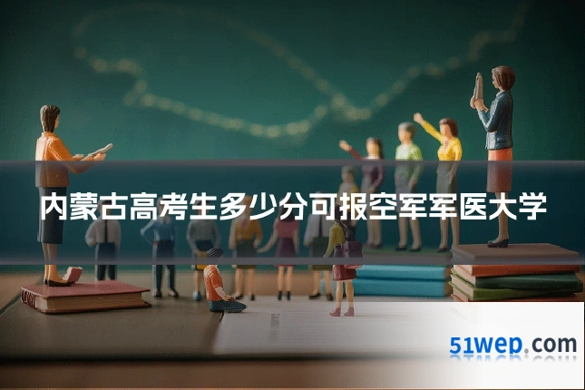 内蒙古高考生多少分可报空军军医大学