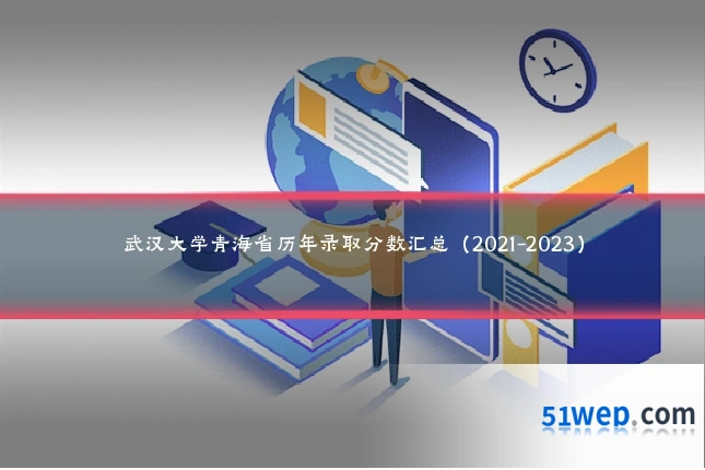 武汉大学青海省历年录取分数汇总（2021-2023）
