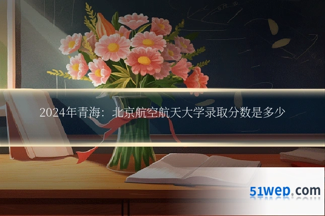 2024年青海:北京航空航天大学录取分数是多少