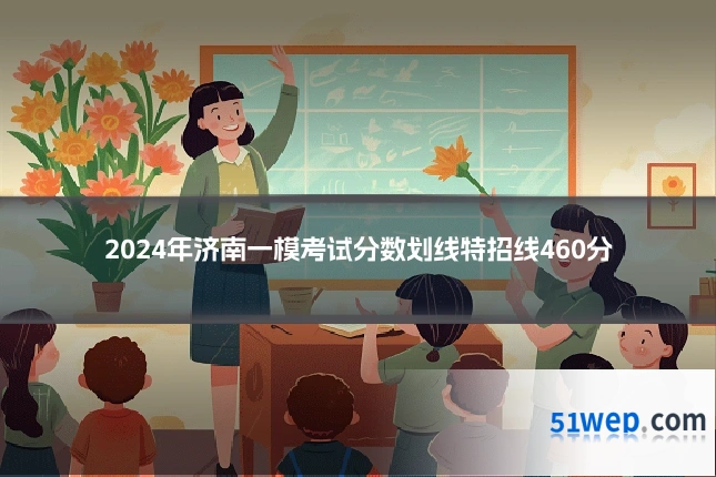 2024年济南一模考试分数划线特招线460分