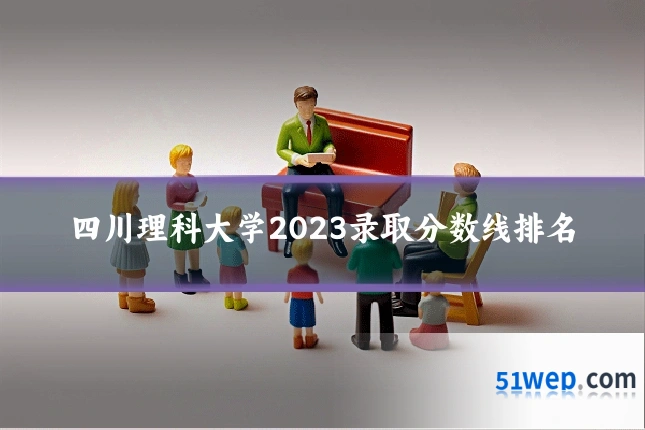 四川理科大学2023录取分数线排名