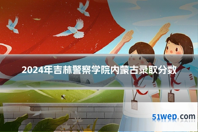 2024年吉林警察学院内蒙古录取分数
