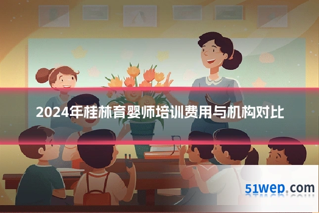 2024年桂林育婴师培训费用与机构对比
