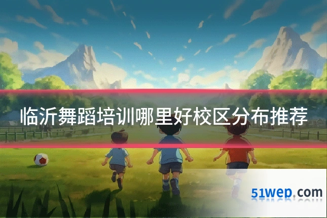 临沂舞蹈培训哪里好校区分布推荐