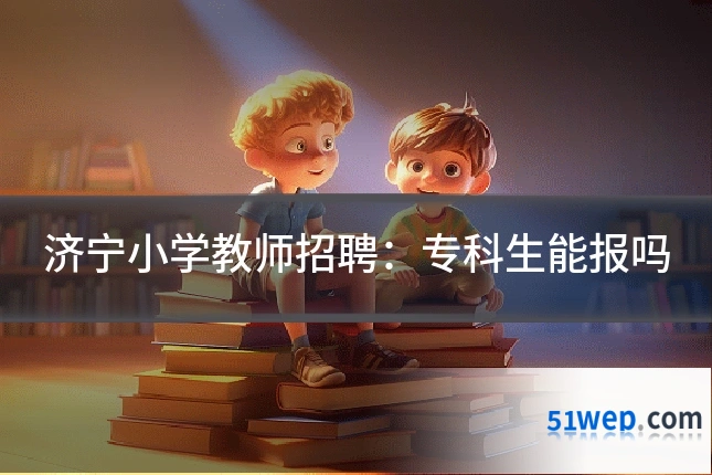 济宁小学教师招聘：专科生能报吗