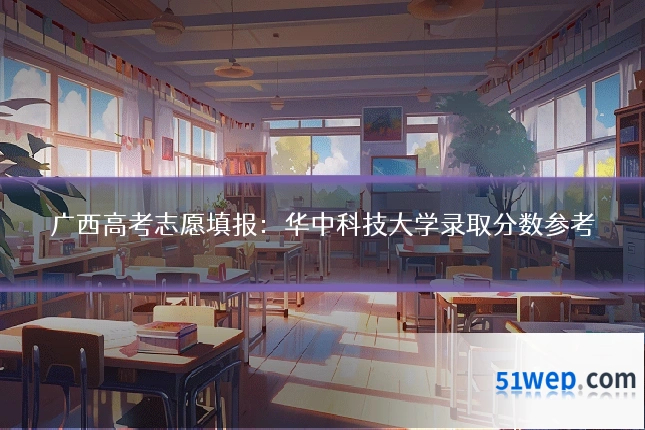 广西高考志愿填报:华中科技大学录取分数参考