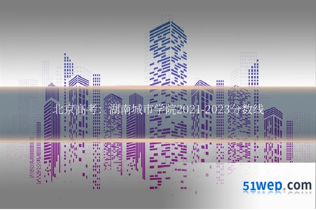 北京高考：湖南城市学院2021-2023分数线