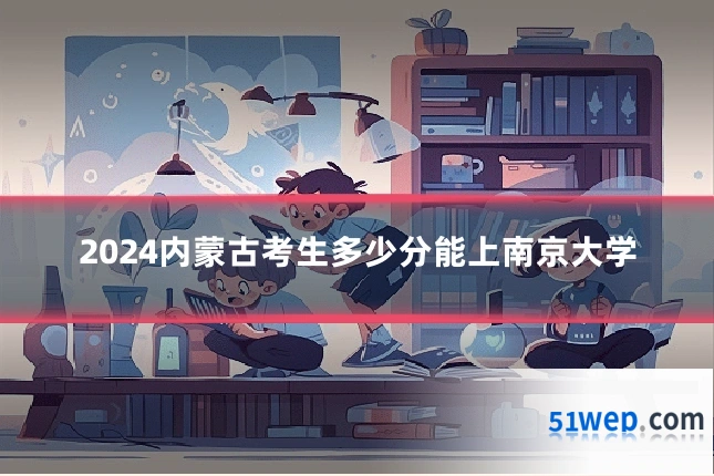 2024内蒙古考生多少分能上南京大学