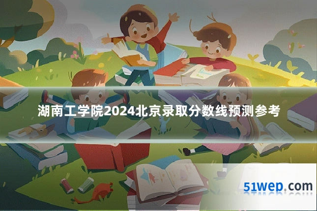湖南工学院2024北京录取分数线预测参考