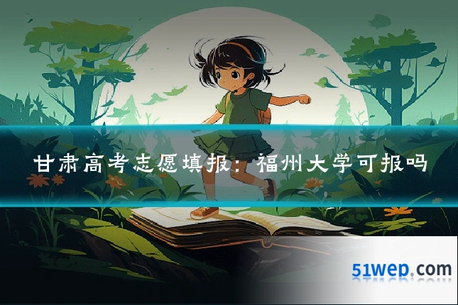 甘肃高考志愿填报:福州大学可报吗