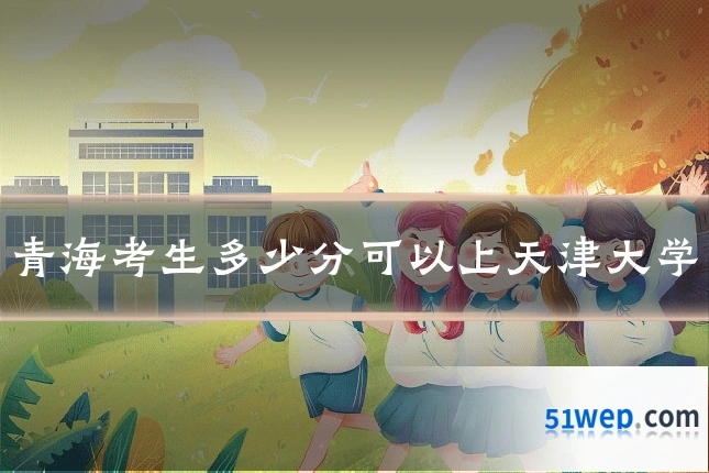 青海考生多少分可以上天津大学