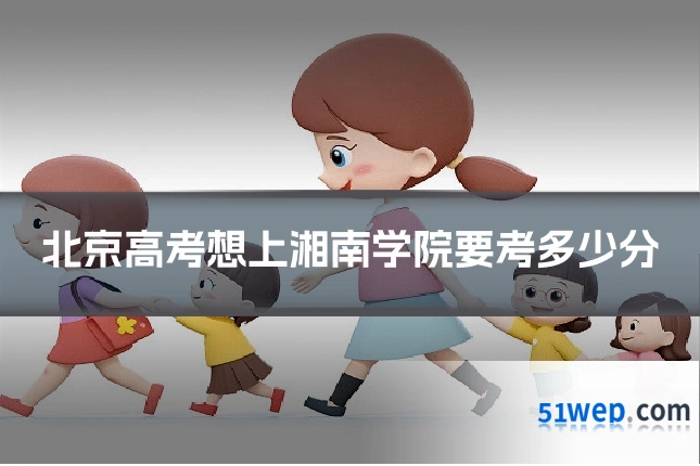 北京高考想上湘南学院要考多少分