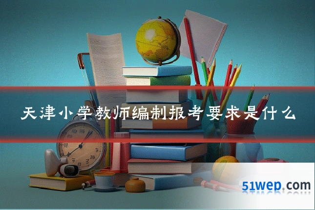 天津小学教师编制报考要求是什么