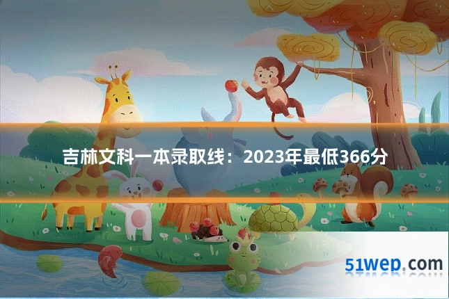 吉林文科一本录取线：2023年最低366分