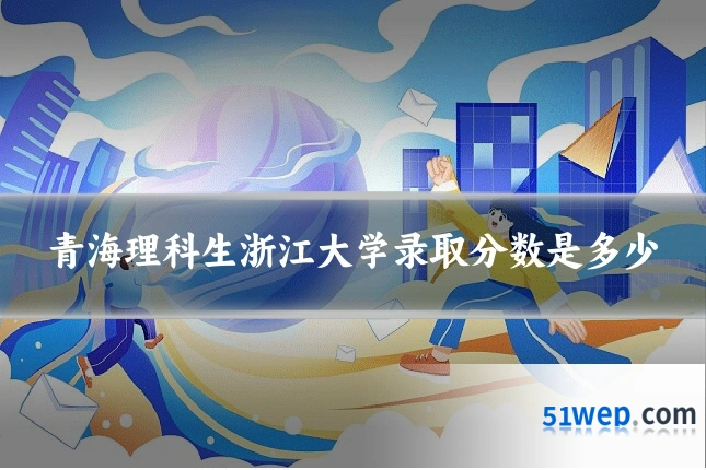 青海理科生浙江大学录取分数是多少