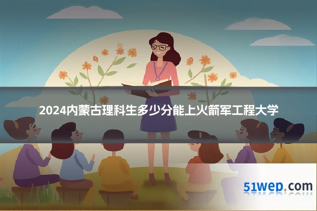 2024内蒙古理科生多少分能上火箭军工程大学