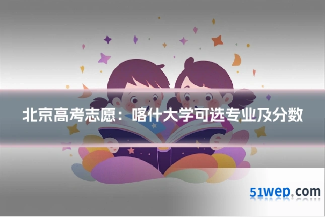 北京高考志愿：喀什大学可选专业及分数