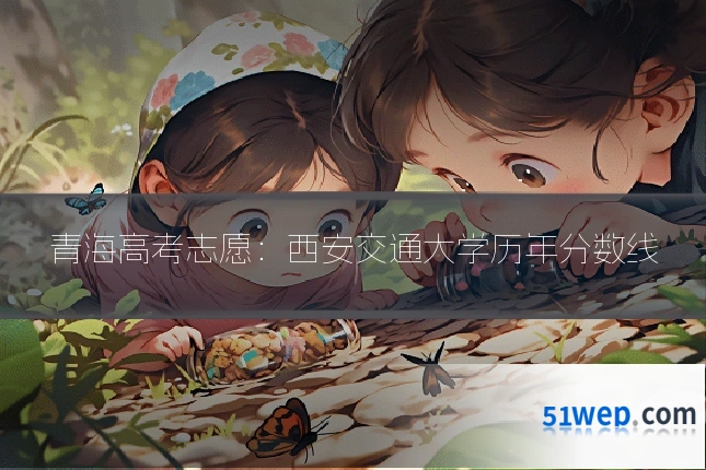 青海高考志愿：西安交通大学历年分数线