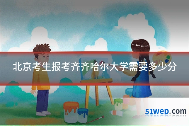 北京考生报考齐齐哈尔大学需要多少分