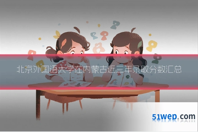 北京外国语大学在内蒙古近三年录取分数汇总