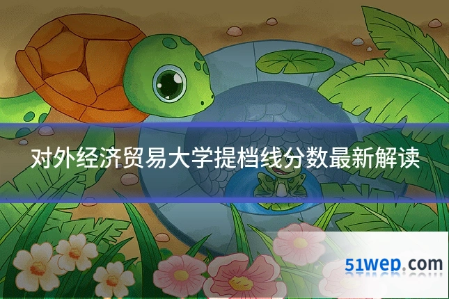 对外经济贸易大学提档线分数最新解读
