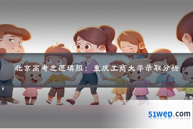 北京高考志愿填报：重庆工商大学录取分析