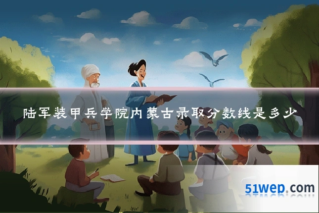 陆军装甲兵学院内蒙古录取分数线是多少