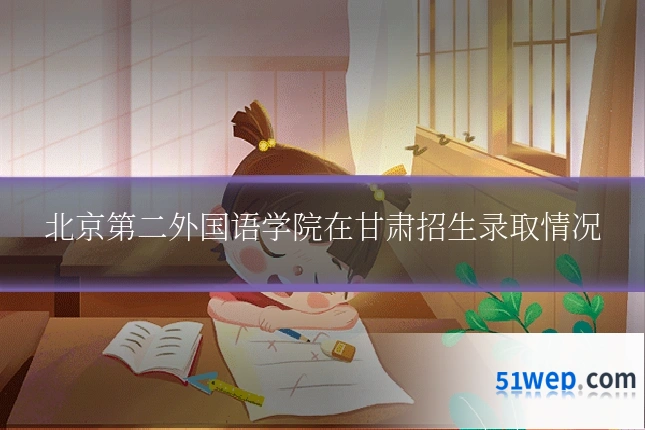 北京第二外国语学院在甘肃招生录取情况