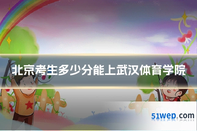 北京考生多少分能上武汉体育学院