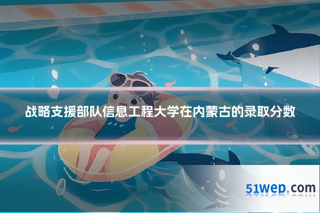 战略支援部队信息工程大学在内蒙古的录取分数