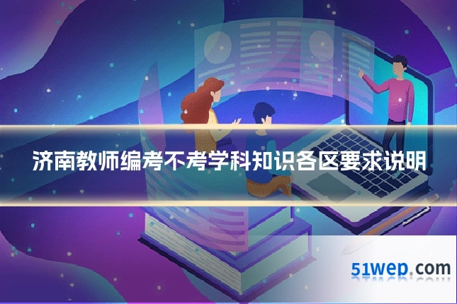 济南教师编考不考学科知识各区要求说明