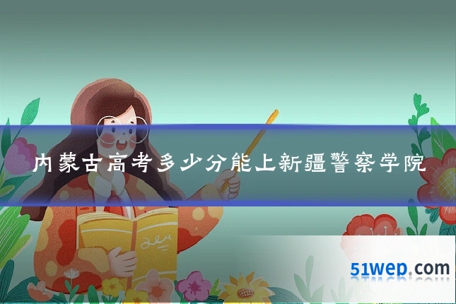 内蒙古高考多少分能上新疆警察学院
