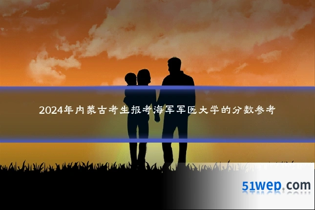 2024年内蒙古考生报考海军军医大学的分数参考