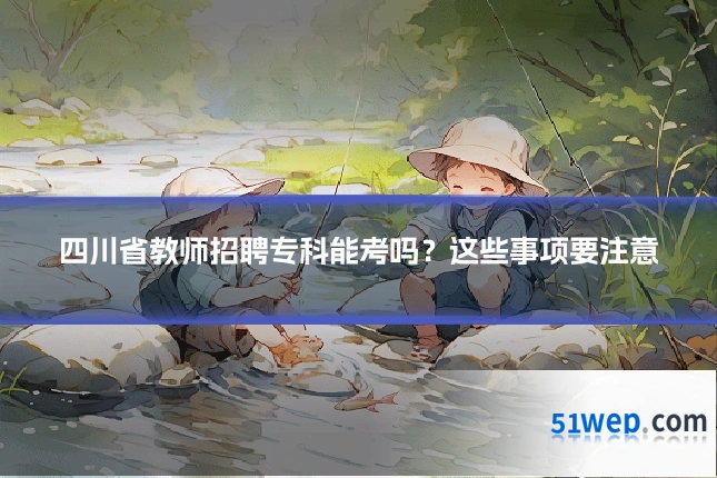 四川省教师招聘专科能考吗？这些事项要注意